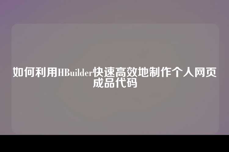 如何利用HBuilder快速高效地制作个人网页成品代码
