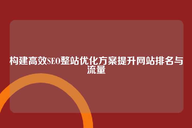 构建高效SEO整站优化方案提升网站排名与流量