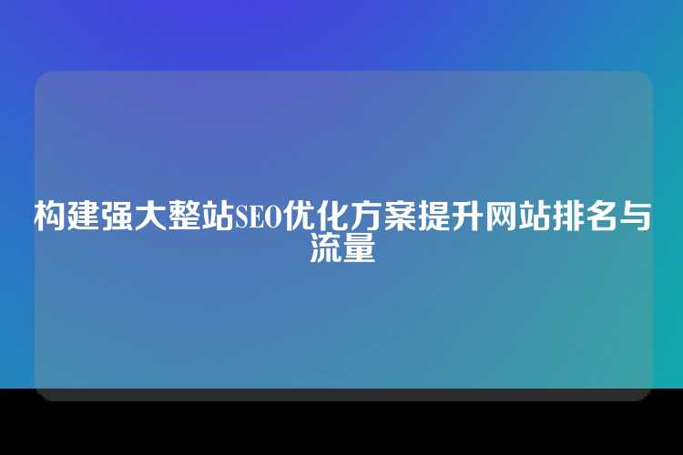 构建强大整站SEO优化方案提升网站排名与流量