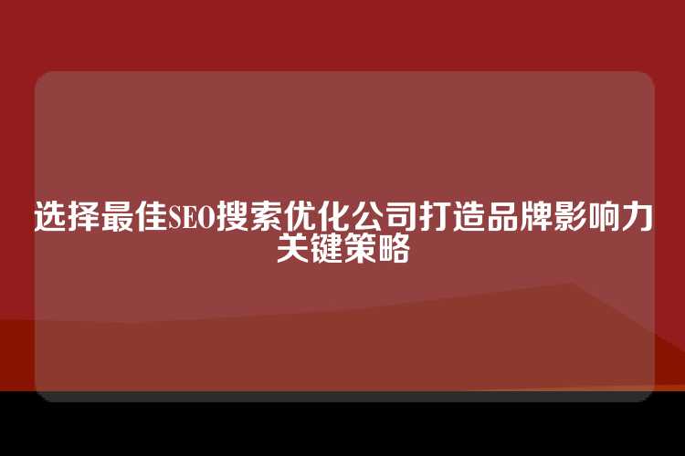 选择最佳SEO搜索优化公司打造品牌影响力关键策略