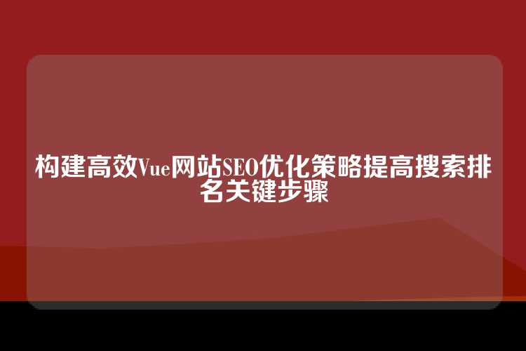构建高效Vue网站SEO优化策略提高搜索排名关键步骤