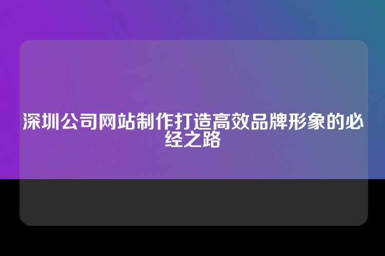 深圳公司网站制作打造高效品牌形象的必经之路