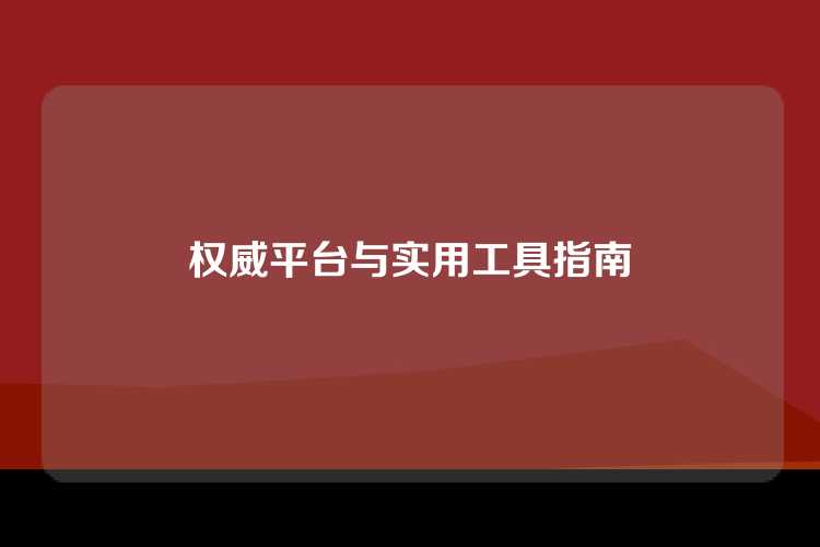 权威平台与实用工具指南