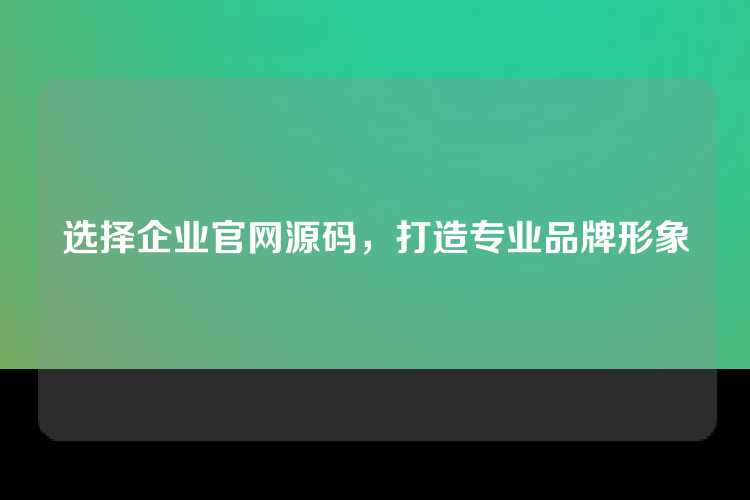 选择企业官网源码，打造专业品牌形象