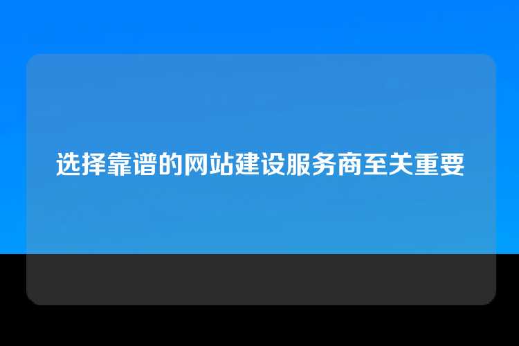 选择靠谱的网站建设服务商至关重要