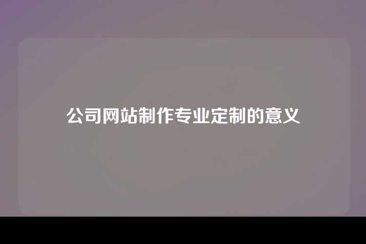 公司网站制作专业定制的意义