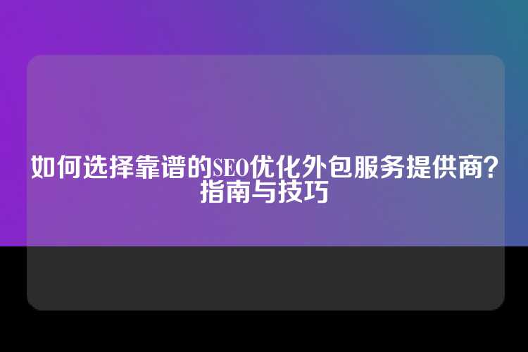 如何选择靠谱的SEO优化外包服务提供商？指南与技巧