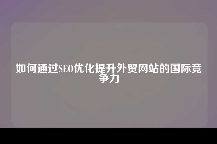 如何通过SEO优化提升外贸网站的国际竞争力