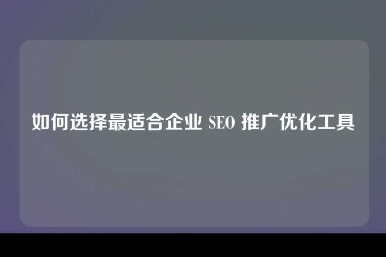 如何选择最适合企业 SEO 推广优化工具