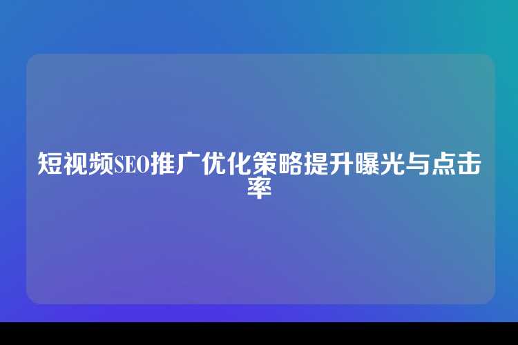 短视频SEO推广优化策略提升曝光与点击率