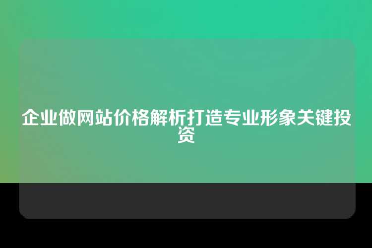 企业做网站价格解析打造专业形象关键投资