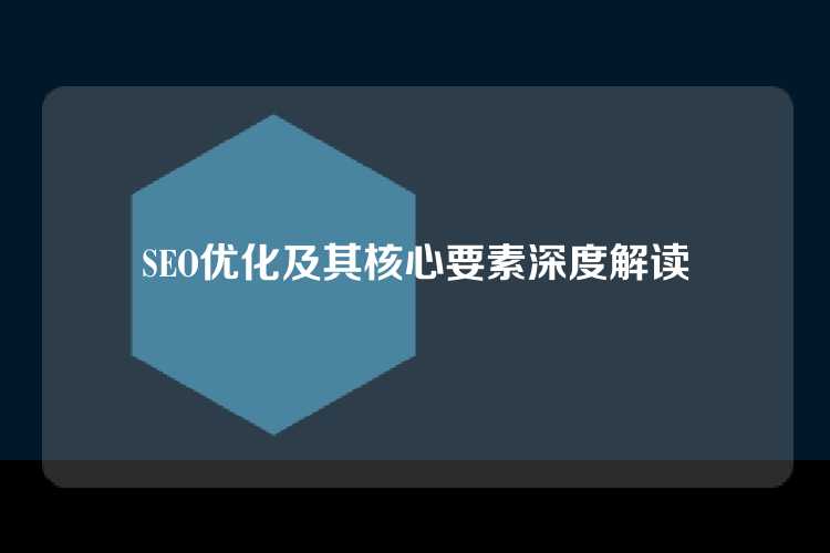 SEO优化及其核心要素深度解读