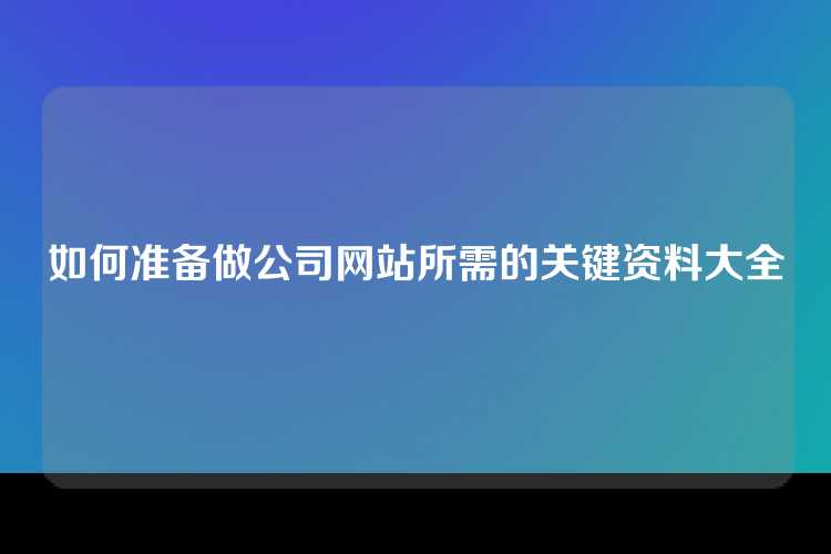 如何准备做公司网站所需的关键资料大全