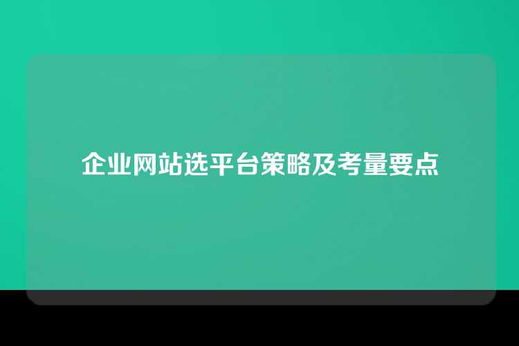 企业网站选平台策略及考量要点