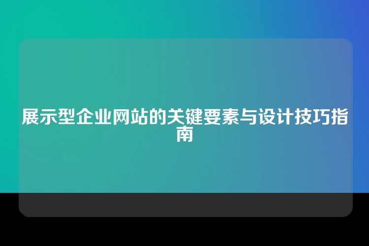 展示型企业网站的关键要素与设计技巧指南