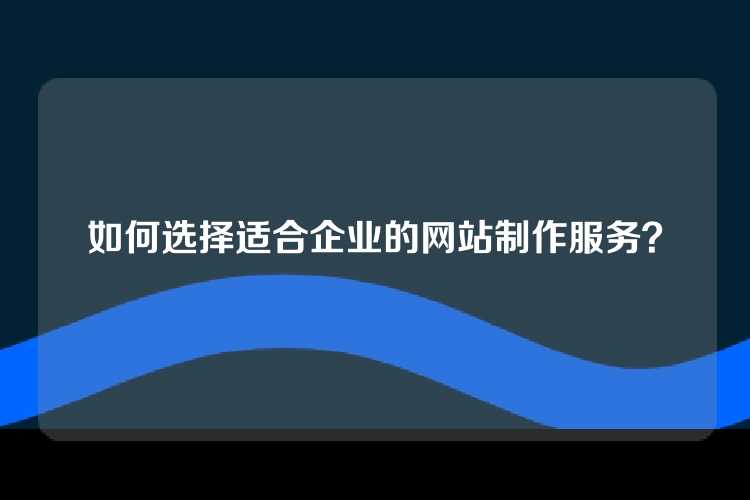 如何选择适合企业的网站制作服务？