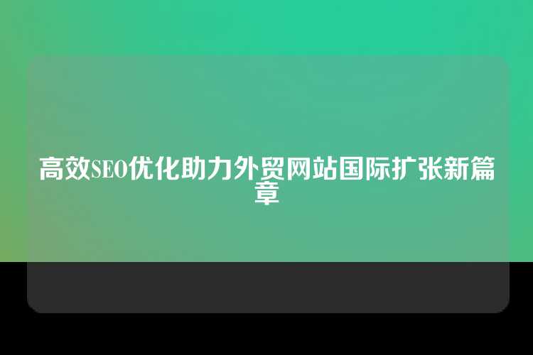 高效SEO优化助力外贸网站国际扩张新篇章