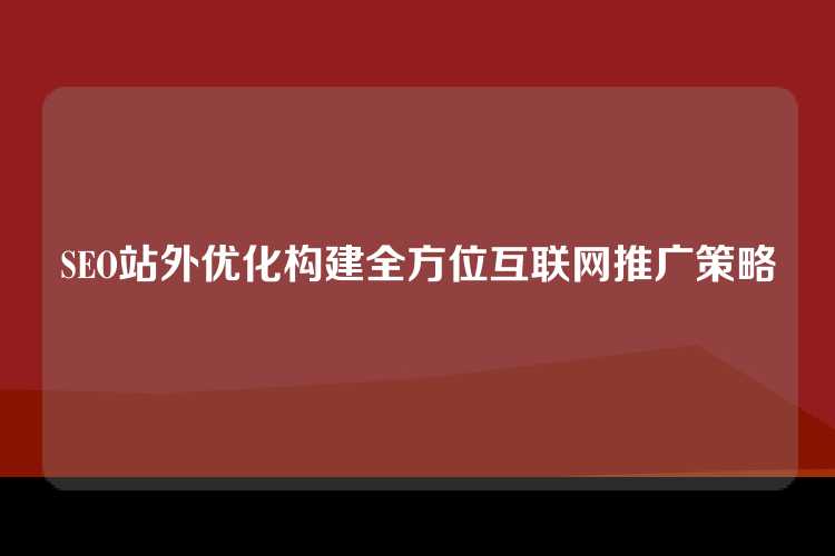 SEO站外优化构建全方位互联网推广策略