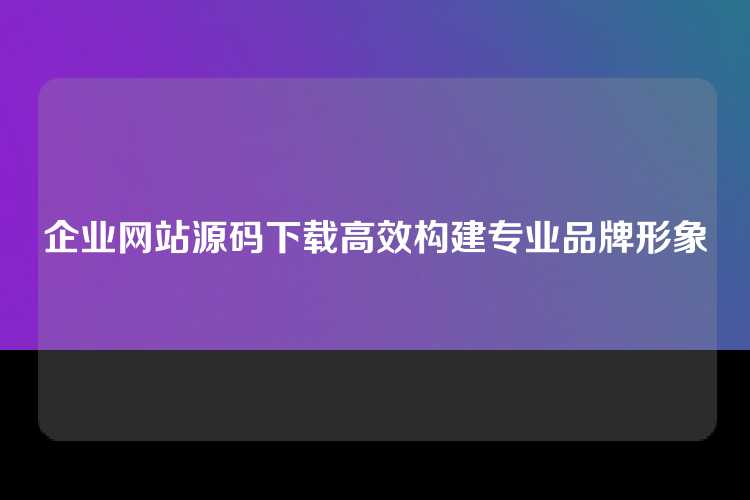 企业网站源码下载高效构建专业品牌形象