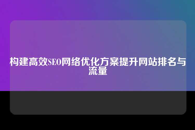 构建高效SEO网络优化方案提升网站排名与流量