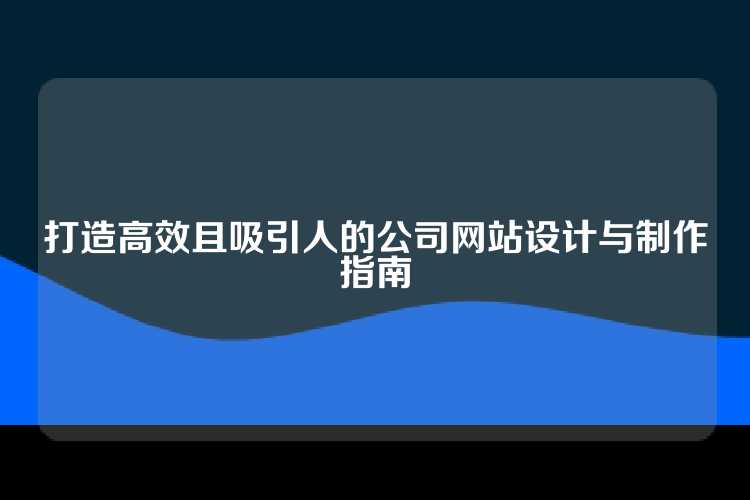 打造高效且吸引人的公司网站设计与制作指南