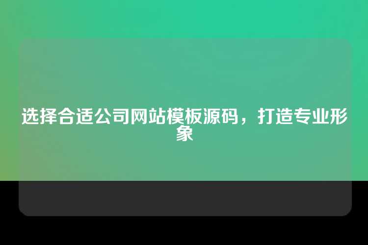 选择合适公司网站模板源码，打造专业形象