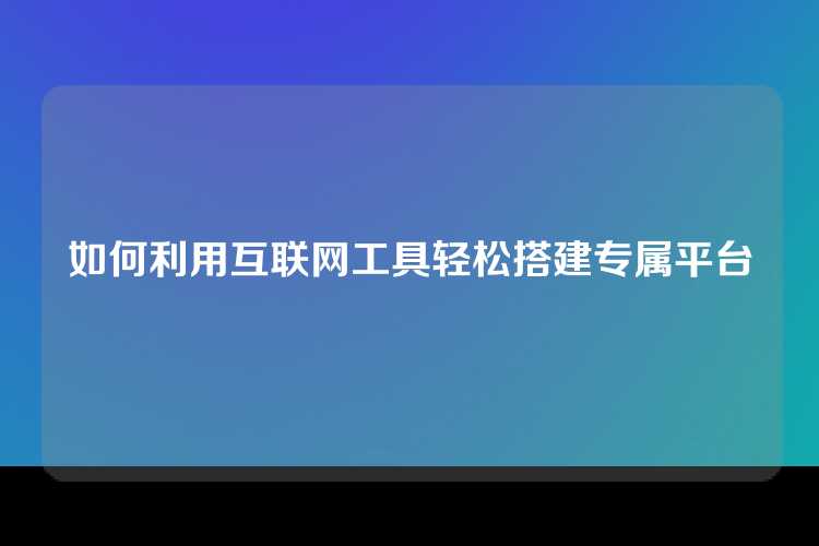 如何利用互联网工具轻松搭建专属平台
