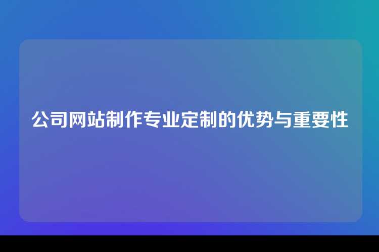 公司网站制作专业定制的优势与重要性