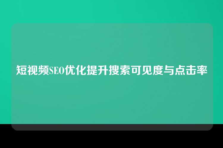 短视频SEO优化提升搜索可见度与点击率