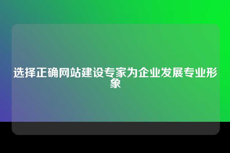 选择正确网站建设专家为企业发展专业形象