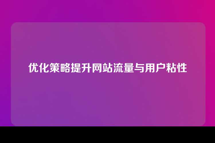 优化策略提升网站流量与用户粘性