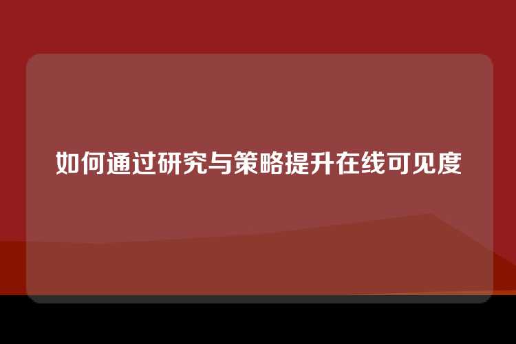 如何通过研究与策略提升在线可见度