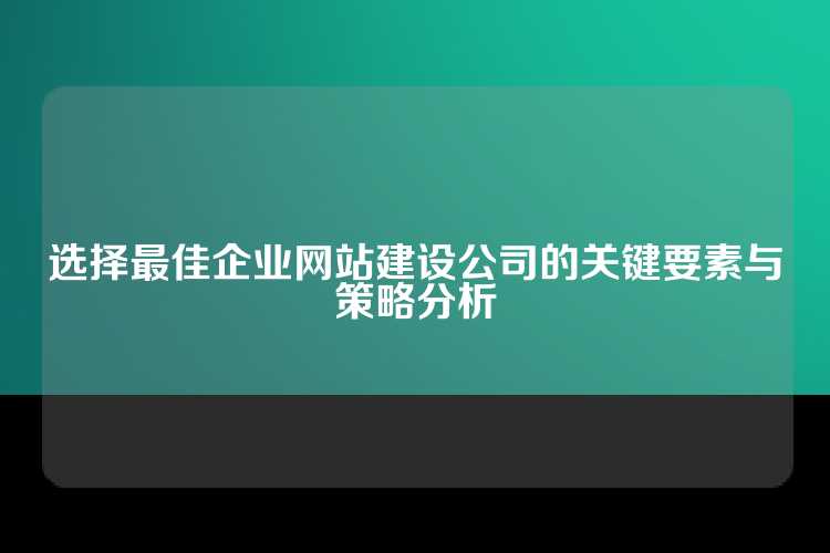 选择最佳企业网站建设公司的关键要素与策略分析