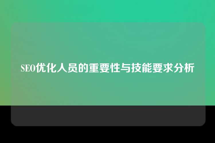 SEO优化人员的重要性与技能要求分析