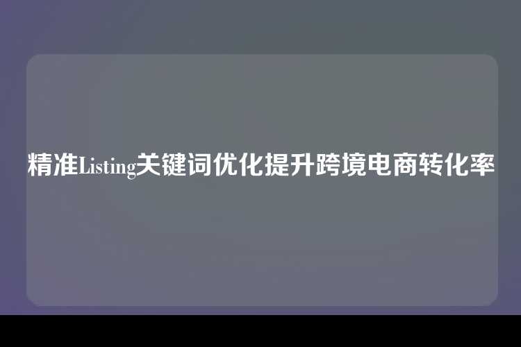 精准Listing关键词优化提升跨境电商转化率