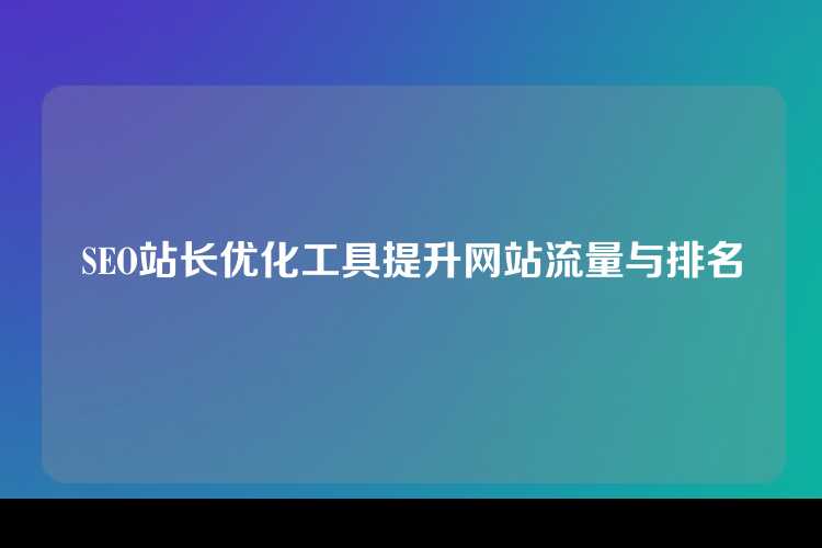 SEO站长优化工具提升网站流量与排名