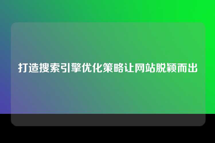 打造搜索引擎优化策略让网站脱颖而出