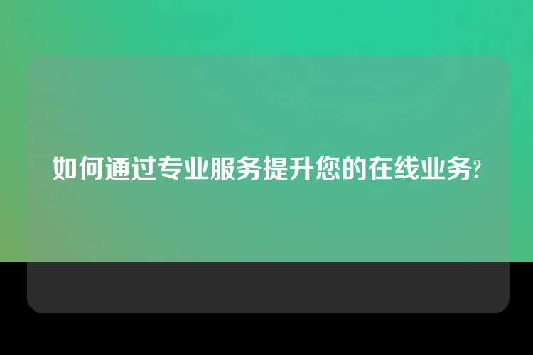 如何通过专业服务提升您的在线业务?