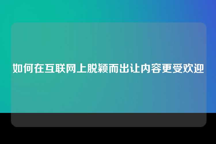 如何在互联网上脱颖而出让内容更受欢迎