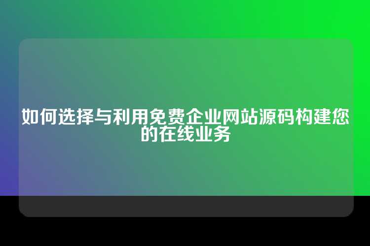 如何选择与利用免费企业网站源码构建您的在线业务