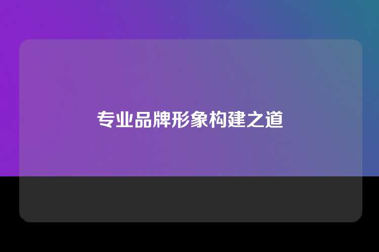 专业品牌形象构建之道