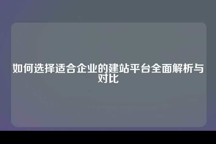 如何选择适合企业的建站平台全面解析与对比