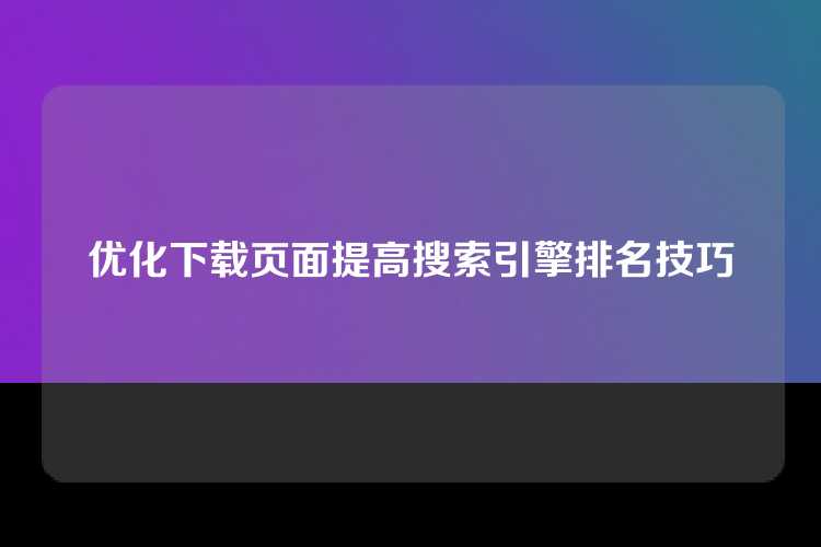 优化下载页面提高搜索引擎排名技巧