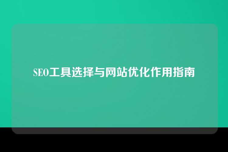 SEO工具选择与网站优化作用指南