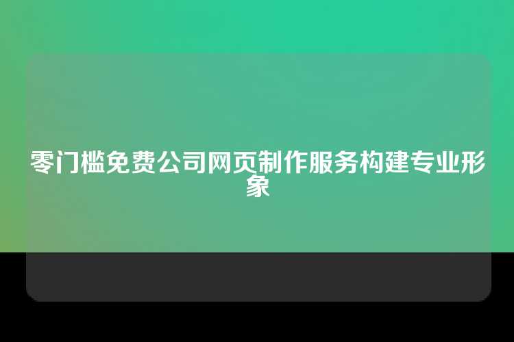 零门槛免费公司网页制作服务构建专业形象