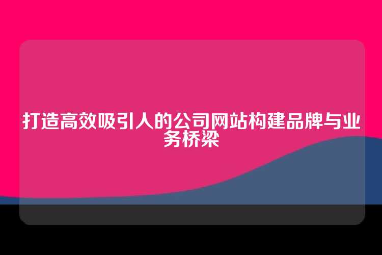 打造高效吸引人的公司网站构建品牌与业务桥梁