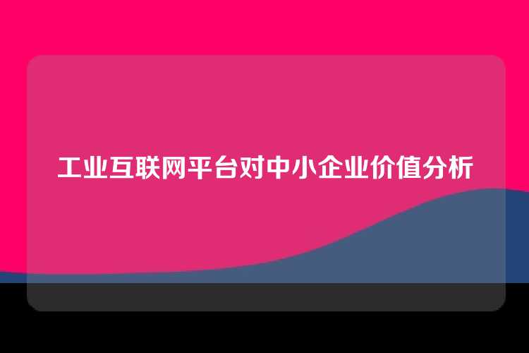 工业互联网平台对中小企业价值分析