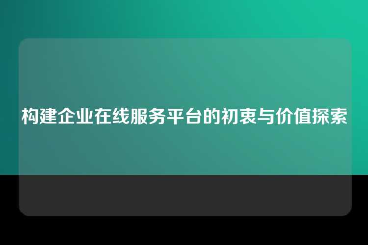 构建企业在线服务平台的初衷与价值探索