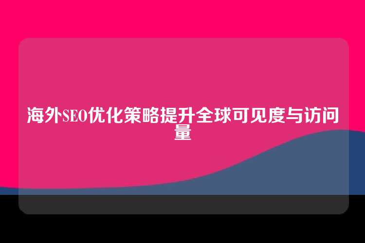 海外SEO优化策略提升全球可见度与访问量