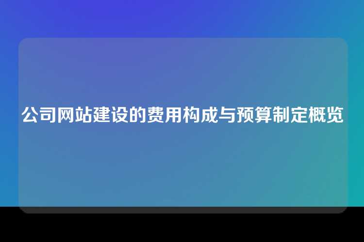 公司网站建设的费用构成与预算制定概览